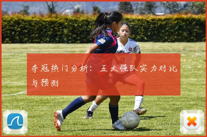 夺冠热门分析:五大强队实力对比与预测