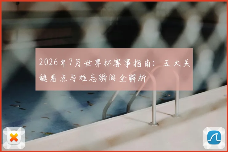 2026年7月世界杯赛事指南：五大关键看点与难忘瞬间全解析