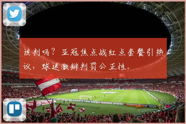 该判吗？亚冠焦点战红点套餐引热议，球迷激辩判罚公正性。