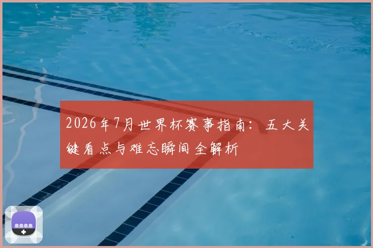 2026年7月世界杯赛事指南:五大关键看点与难忘瞬间全解析