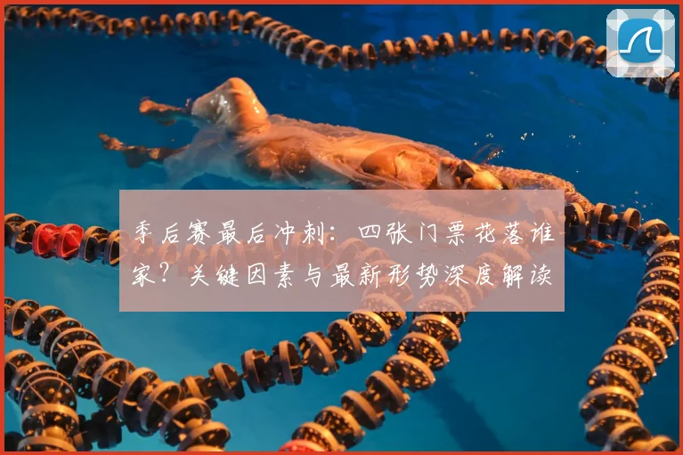 季后赛最后冲刺:四张门票花落谁家?关键因素与最新形势深度解读