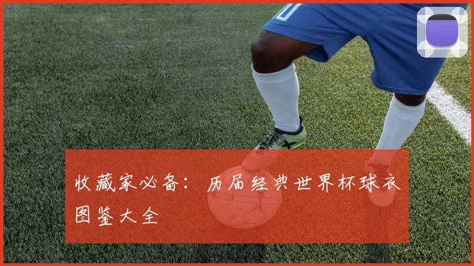 收藏家必备:历届经典世界杯球衣图鉴大全