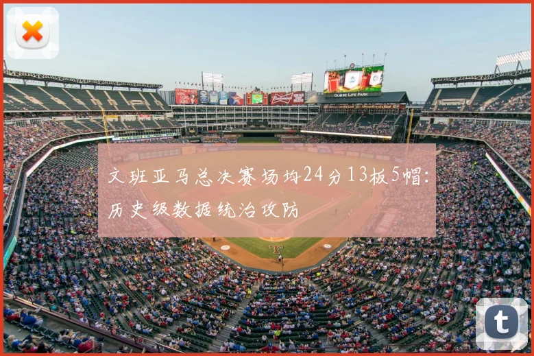 文班亚马总决赛场均24分13板5帽：历史级数据统治攻防