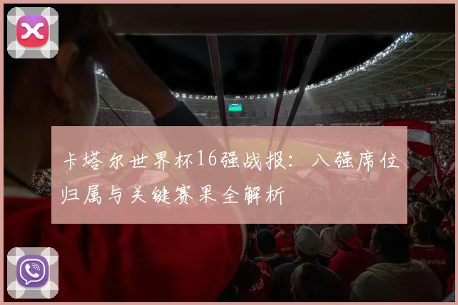卡塔尔世界杯16强战报:八强席位归属与关键赛果全解析