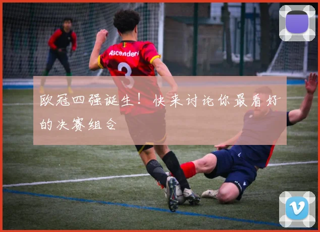 欧冠四强诞生！快来讨论你最看好的决赛组合