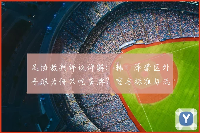 足协裁判评议详解：韩镕泽禁区外手球为何只吃黄牌？官方标准与流程全解析