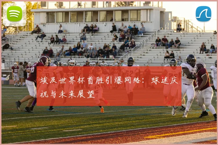 埃及世界杯首胜引爆网络:球迷庆祝与未来展望