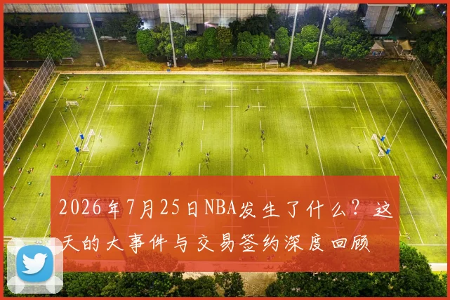 2026年7月25日NBA发生了什么？这天的大事件与交易签约深度回顾