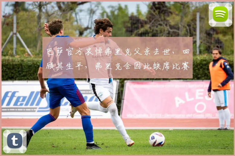 巴萨官方哀悼弗里克父亲去世,回顾其生平,弗里克会因此缺席比赛吗?