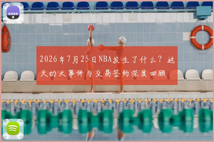 2026年7月25日NBA发生了什么?这天的大事件与交易签约深度回顾