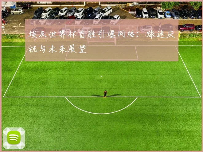埃及世界杯首胜引爆网络：球迷庆祝与未来展望