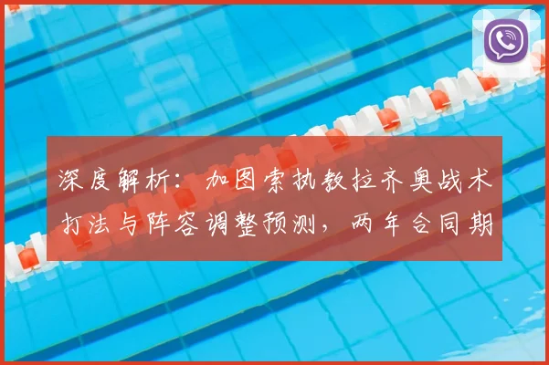 深度解析:加图索执教拉齐奥战术打法与阵容调整预测,两年合同期目标展望