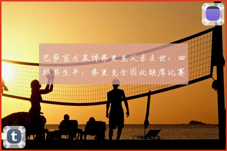 巴萨官方哀悼弗里克父亲去世，回顾其生平，弗里克会因此缺席比赛吗？