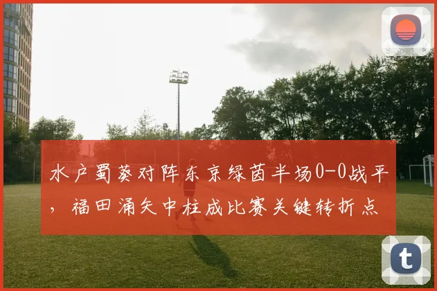 水户蜀葵对阵东京绿茵半场0-0战平，福田涌矢中柱成比赛关键转折点分析
