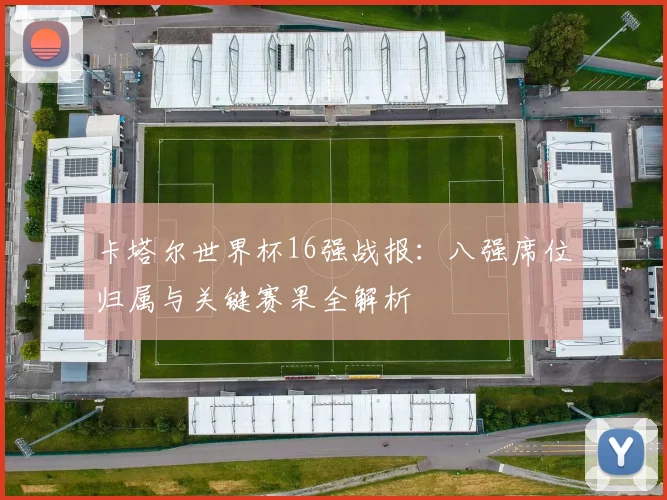 卡塔尔世界杯16强战报：八强席位归属与关键赛果全解析
